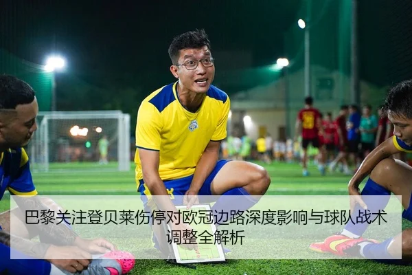 巴黎关注登贝莱伤停对欧冠边路深度影响与球队战术调整全解析