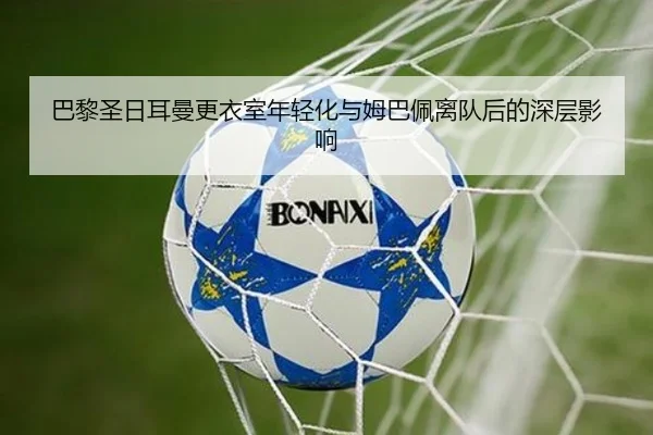巴黎圣日耳曼更衣室年轻化与姆巴佩离队后的深层影响