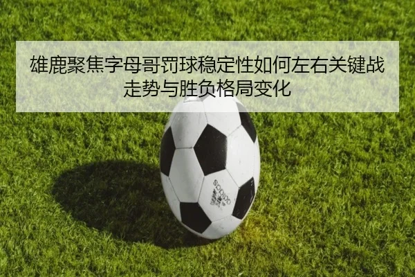 雄鹿聚焦字母哥罚球稳定性如何左右关键战走势与胜负格局变化
